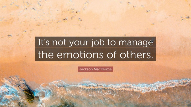 Jackson MacKenzie Quote: “It’s not your job to manage the emotions of others.”