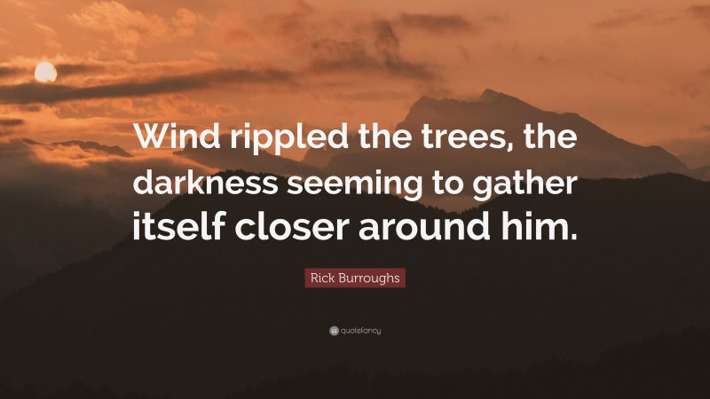Rick Burroughs Quote: “Wind rippled the trees, the darkness seeming to gather itself closer around him.”