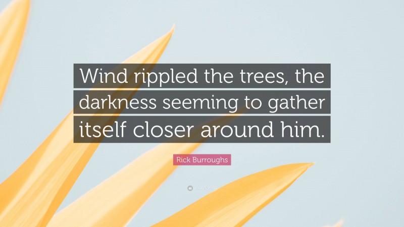 Rick Burroughs Quote: “Wind rippled the trees, the darkness seeming to gather itself closer around him.”