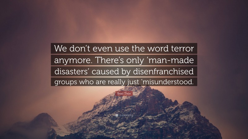 Brad Thor Quote: “We don’t even use the word terror anymore. There’s only ‘man-made disasters’ caused by disenfranchised groups who are really just ’misunderstood.”