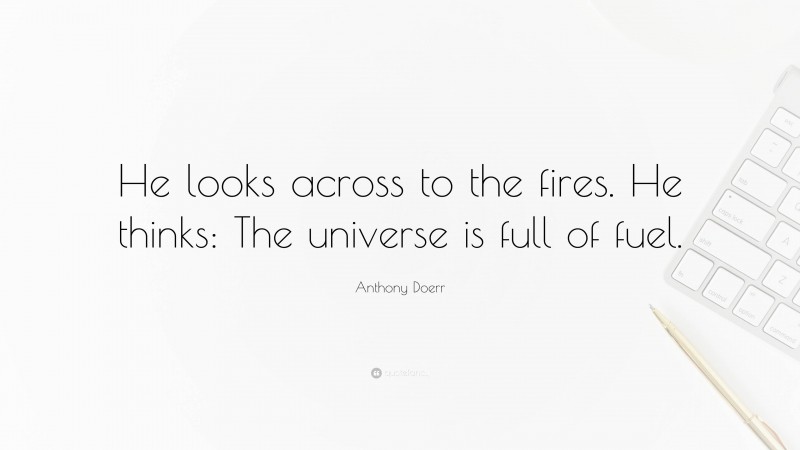 Anthony Doerr Quote: “He looks across to the fires. He thinks: The universe is full of fuel.”