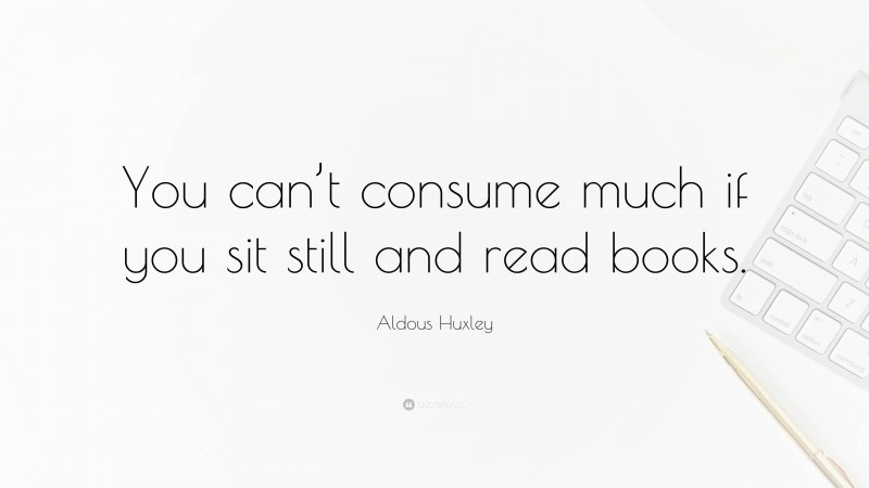 Aldous Huxley Quote: “You can’t consume much if you sit still and read books.”