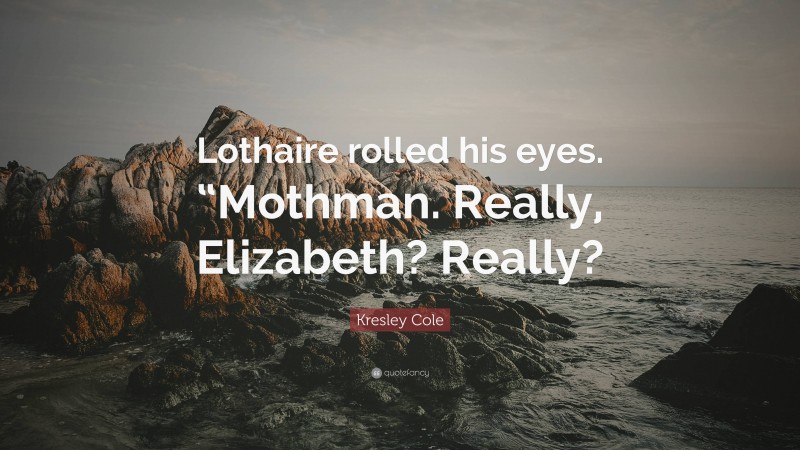 Kresley Cole Quote: “Lothaire rolled his eyes. “Mothman. Really, Elizabeth? Really?”