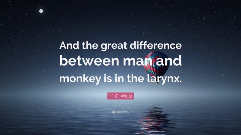 H. G. Wells Quote: “And the great difference between man and monkey is in the larynx.”