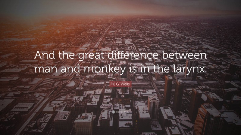 H. G. Wells Quote: “And the great difference between man and monkey is in the larynx.”