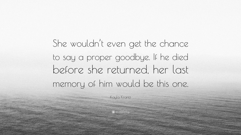 Kayla Krantz Quote: “She wouldn’t even get the chance to say a proper goodbye. If he died before she returned, her last memory of him would be this one.”