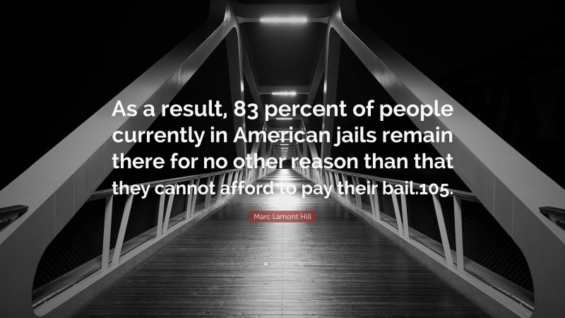 Marc Lamont Hill Quote: “As a result, 83 percent of people currently in American jails remain there for no other reason than that they cannot afford to pay their bail.105.”