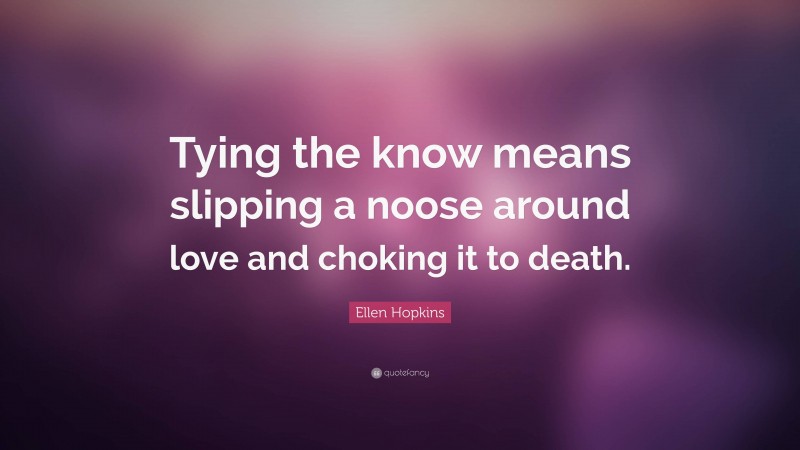 Ellen Hopkins Quote: “Tying the know means slipping a noose around love and choking it to death.”