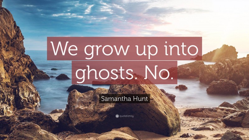 Samantha Hunt Quote: “We grow up into ghosts. No.”