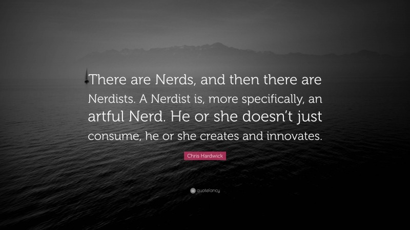 Chris Hardwick Quote: “There are Nerds, and then there are Nerdists. A Nerdist is, more specifically, an artful Nerd. He or she doesn’t just consume, he or she creates and innovates.”