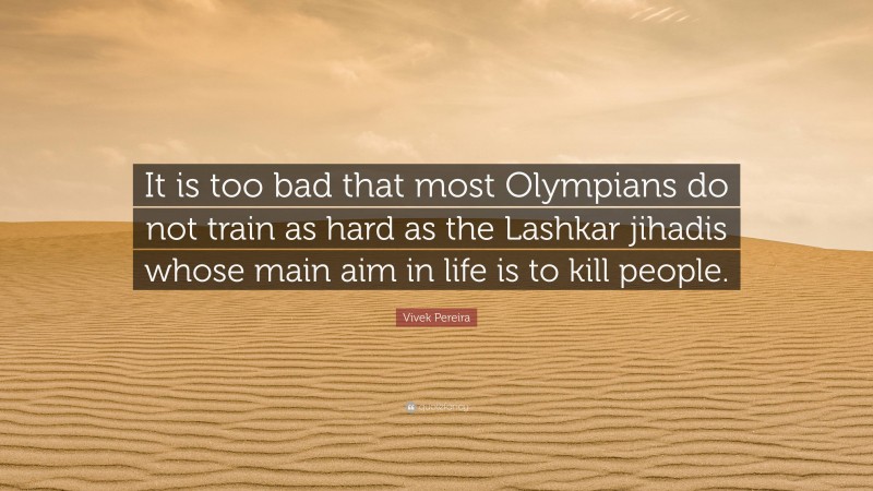 Vivek Pereira Quote: “It is too bad that most Olympians do not train as hard as the Lashkar jihadis whose main aim in life is to kill people.”