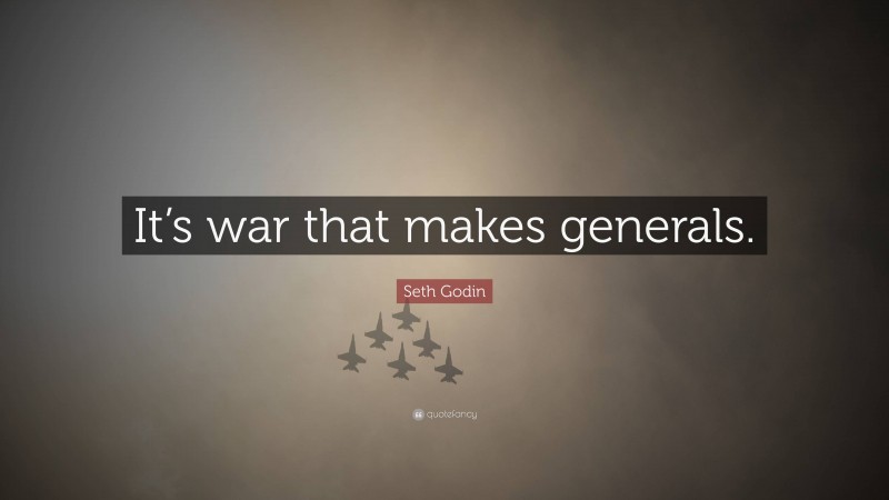 Seth Godin Quote: “It’s war that makes generals.”