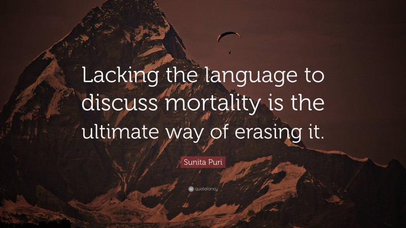 Sunita Puri Quote: “Lacking the language to discuss mortality is the ultimate way of erasing it.”