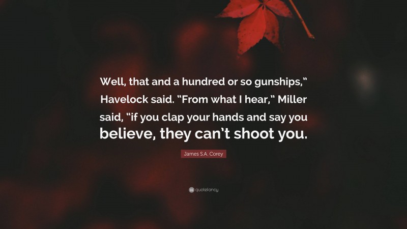 James S.A. Corey Quote: “Well, that and a hundred or so gunships,” Havelock said. “From what I hear,” Miller said, “if you clap your hands and say you believe, they can’t shoot you.”