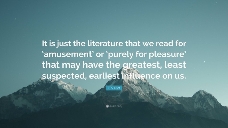 T. S. Eliot Quote: “It is just the literature that we read for ‘amusement’ or ‘purely for pleasure’ that may have the greatest, least suspected, earliest influence on us.”