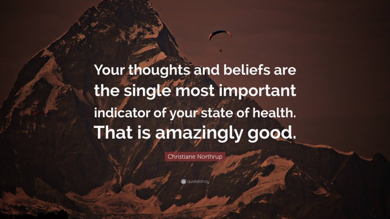 Christiane Northrup Quote: “Your thoughts and beliefs are the single most important indicator of your state of health. That is amazingly good.”