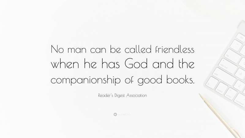 Reader's Digest Association Quote: “No man can be called friendless when he has God and the companionship of good books.”