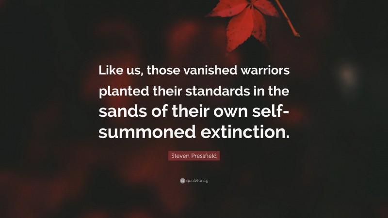 Steven Pressfield Quote: “Like us, those vanished warriors planted their standards in the sands of their own self-summoned extinction.”