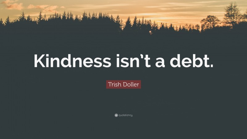 Trish Doller Quote: “Kindness isn’t a debt.”