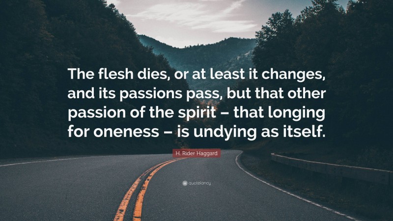 H. Rider Haggard Quote: “The flesh dies, or at least it changes, and its passions pass, but that other passion of the spirit – that longing for oneness – is undying as itself.”