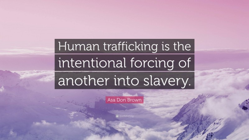 Asa Don Brown Quote: “Human trafficking is the intentional forcing of another into slavery.”