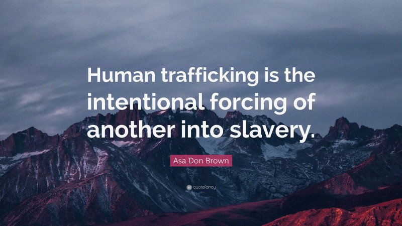 Asa Don Brown Quote: “Human trafficking is the intentional forcing of another into slavery.”