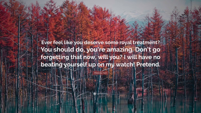 Miranda Hart Quote: “Ever feel like you deserve some royal treatment? You should do, you’re amazing. Don’t go forgetting that now, will you? I will have no beating yourself up on my watch! Pretend.”