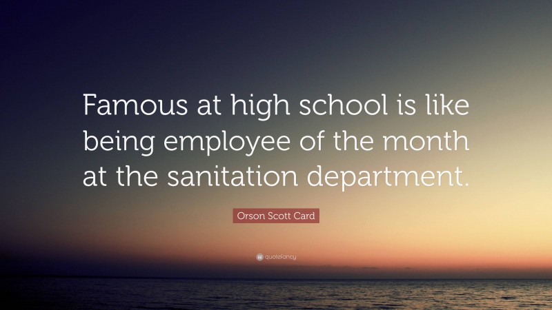 Orson Scott Card Quote: “Famous at high school is like being employee of the month at the sanitation department.”