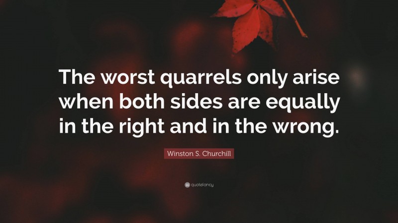 Winston S. Churchill Quote: “The worst quarrels only arise when both sides are equally in the right and in the wrong.”