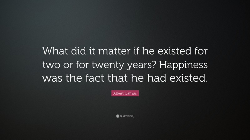 Albert Camus Quote: “What did it matter if he existed for two or for twenty years? Happiness was the fact that he had existed.”
