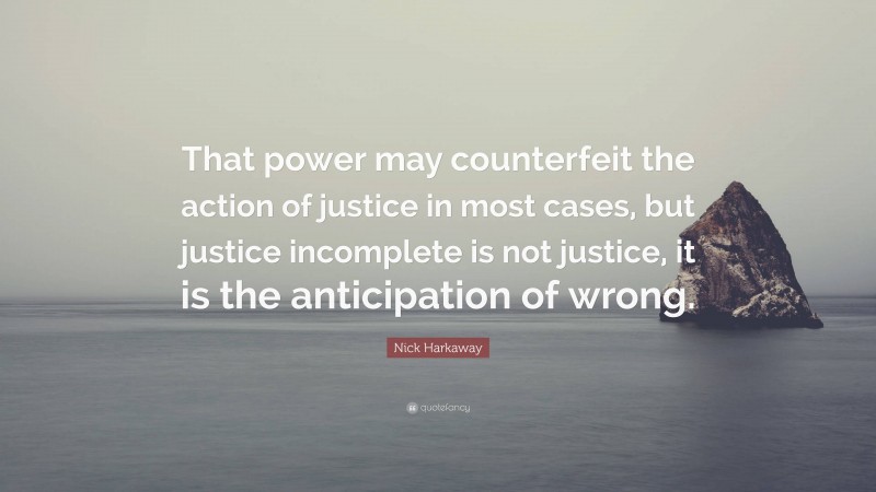 Nick Harkaway Quote: “That power may counterfeit the action of justice in most cases, but justice incomplete is not justice, it is the anticipation of wrong.”