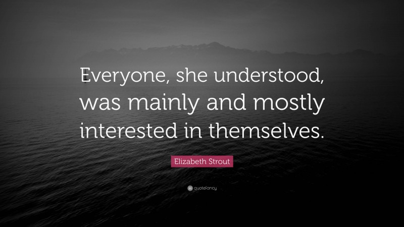 Elizabeth Strout Quote: “Everyone, she understood, was mainly and mostly interested in themselves.”
