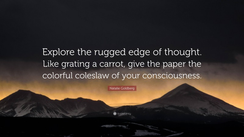 Natalie Goldberg Quote: “Explore the rugged edge of thought. Like grating a carrot, give the paper the colorful coleslaw of your consciousness.”