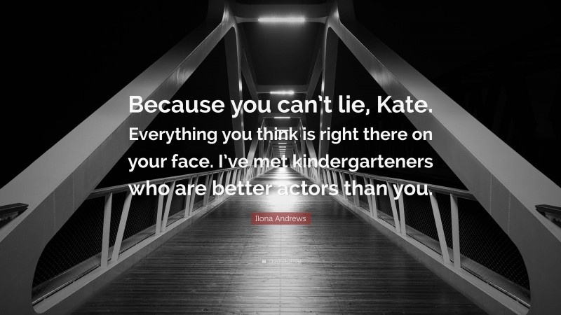 Ilona Andrews Quote: “Because you can’t lie, Kate. Everything you think is right there on your face. I’ve met kindergarteners who are better actors than you.”