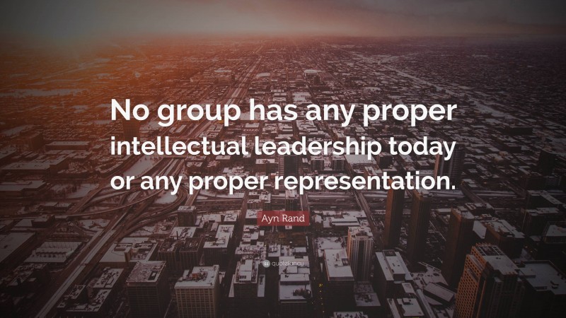 Ayn Rand Quote: “No group has any proper intellectual leadership today or any proper representation.”