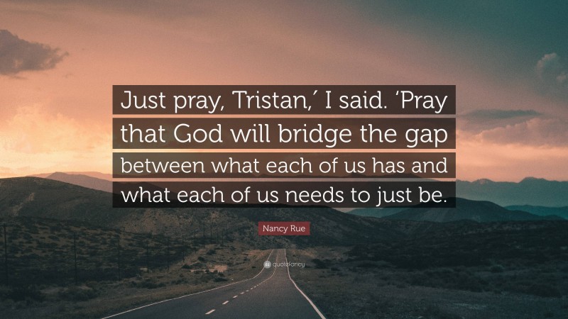 Nancy Rue Quote: “Just pray, Tristan,′ I said. ‘Pray that God will bridge the gap between what each of us has and what each of us needs to just be.”
