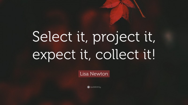 Lisa Newton Quote: “Select it, project it, expect it, collect it!”