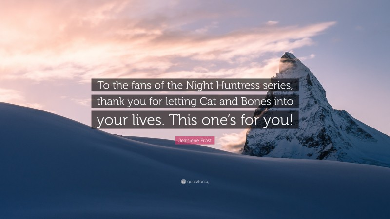 Jeaniene Frost Quote: “To the fans of the Night Huntress series, thank you for letting Cat and Bones into your lives. This one’s for you!”