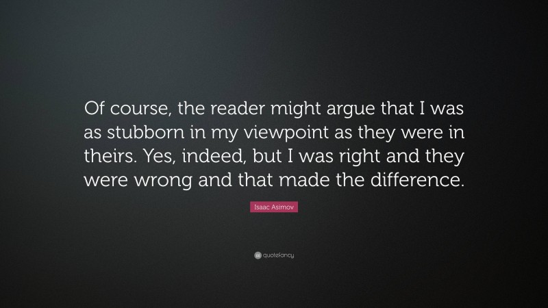 Isaac Asimov Quote: “Of course, the reader might argue that I was as stubborn in my viewpoint as they were in theirs. Yes, indeed, but I was right and they were wrong and that made the difference.”