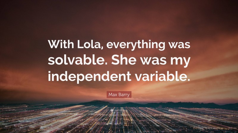 Max Barry Quote: “With Lola, everything was solvable. She was my independent variable.”