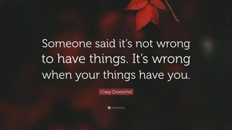 Craig Groeschel Quote: “Someone said it’s not wrong to have things. It’s wrong when your things have you.”