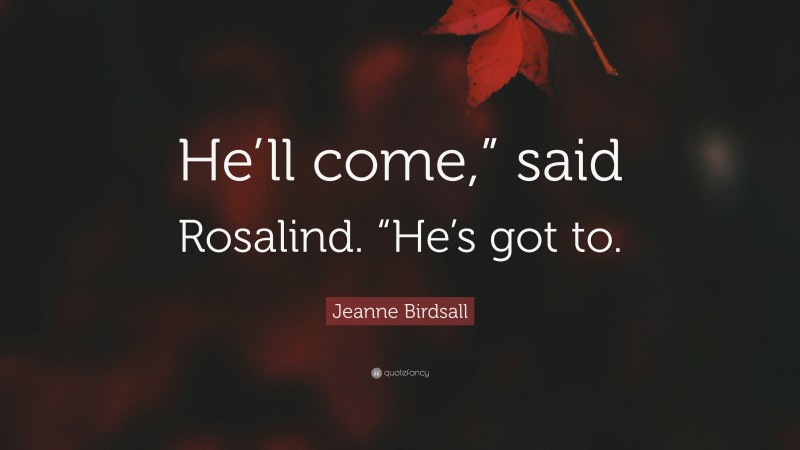 Jeanne Birdsall Quote: “He’ll come,” said Rosalind. “He’s got to.”
