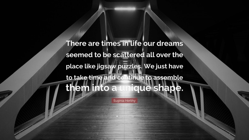 Euginia Herlihy Quote: “There are times in life our dreams seemed to be scattered all over the place like jigsaw puzzles. We just have to take time and continue to assemble them into a unique shape.”