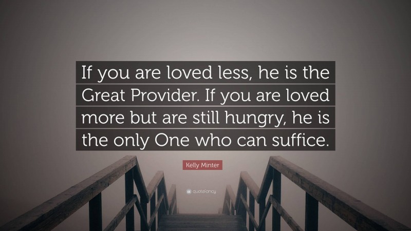 Kelly Minter Quote: “If you are loved less, he is the Great Provider. If you are loved more but are still hungry, he is the only One who can suffice.”