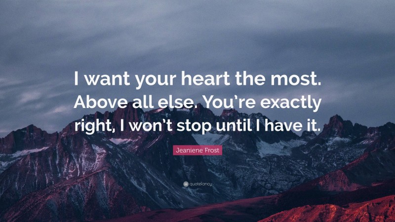 Jeaniene Frost Quote: “I want your heart the most. Above all else. You’re exactly right, I won’t stop until I have it.”