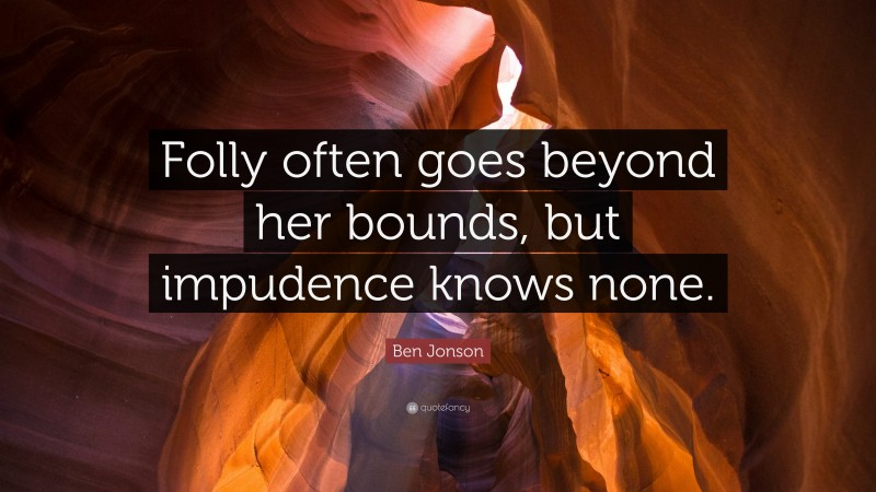 Ben Jonson Quote: “Folly often goes beyond her bounds, but impudence knows none.”