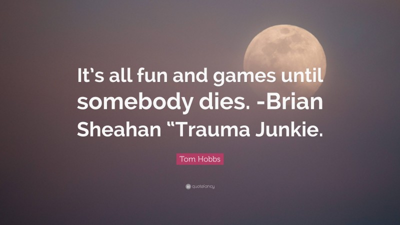 Tom Hobbs Quote: “It’s all fun and games until somebody dies. -Brian Sheahan “Trauma Junkie.”