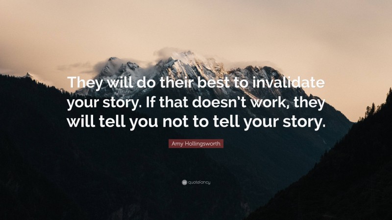 Amy Hollingsworth Quote: “They will do their best to invalidate your story. If that doesn’t work, they will tell you not to tell your story.”