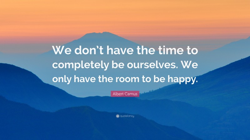 Albert Camus Quote: “We don’t have the time to completely be ourselves. We only have the room to be happy.”