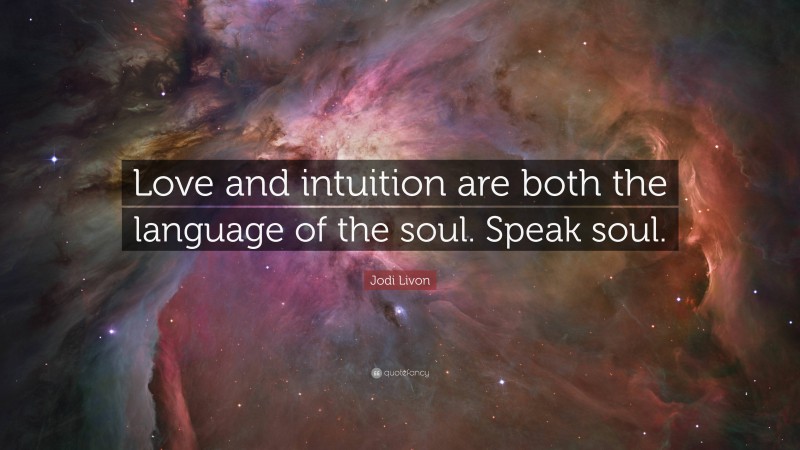 Jodi Livon Quote: “Love and intuition are both the language of the soul. Speak soul.”